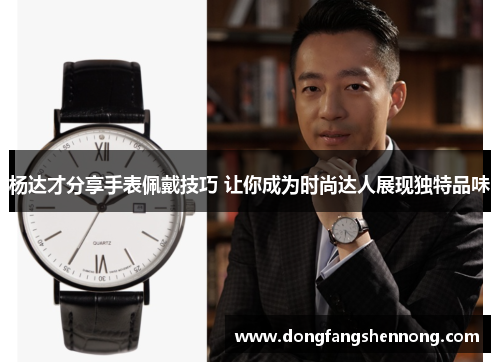 杨达才分享手表佩戴技巧 让你成为时尚达人展现独特品味